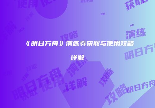 《明日方舟》演练券获取与使用攻略详解
