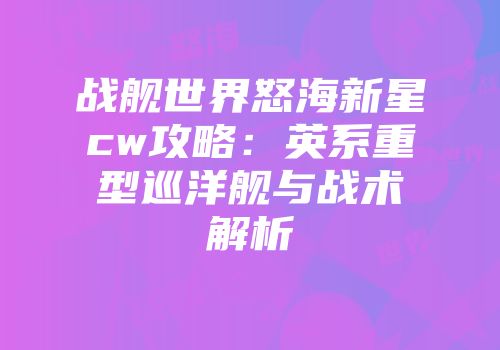 战舰世界怒海新星cw攻略：英系重型巡洋舰与战术解析
