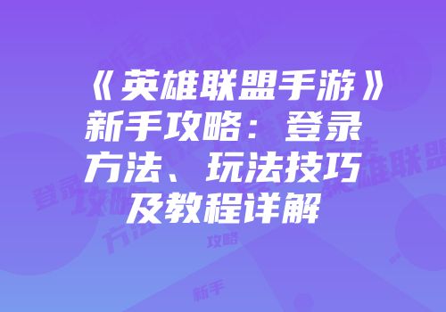 《英雄联盟手游》新手攻略：登录方法、玩法技巧及教程详解