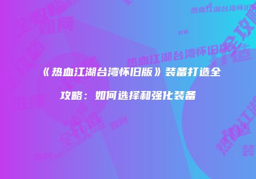 《热血江湖台湾怀旧版》装备打造全攻略：如何选择和强化装备