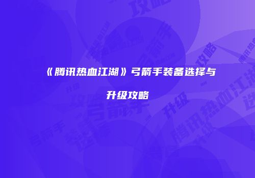 《腾讯热血江湖》弓箭手装备选择与升级攻略