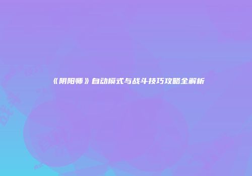 《阴阳师》自动模式与战斗技巧攻略全解析