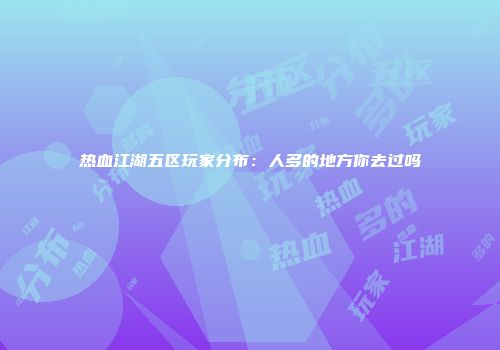 热血江湖五区玩家分布：人多的地方你去过吗