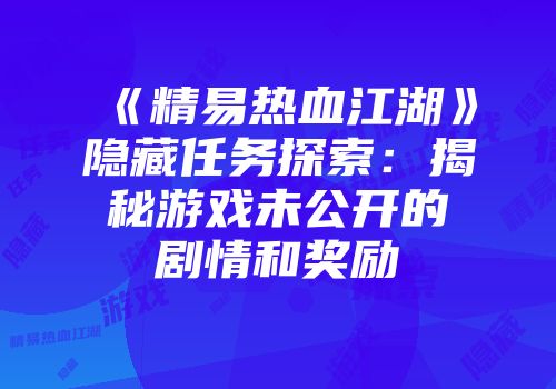 《精易热血江湖》隐藏任务探索：揭秘游戏未公开的剧情和奖励