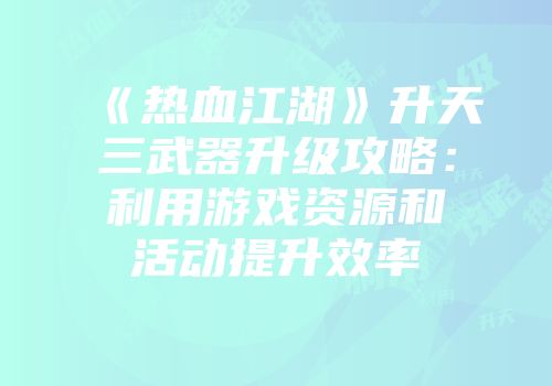 《热血江湖》升天三武器升级攻略：利用游戏资源和活动提升效率