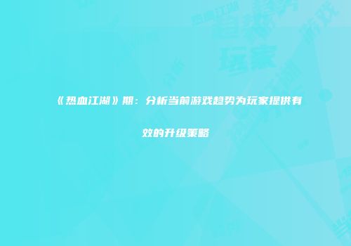 《热血江湖》期：分析当前游戏趋势为玩家提供有效的升级策略