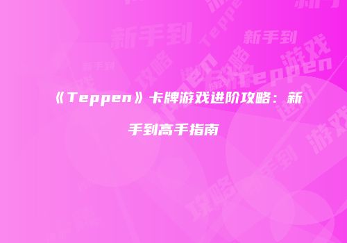 《Teppen》卡牌游戏进阶攻略：新手到高手指南