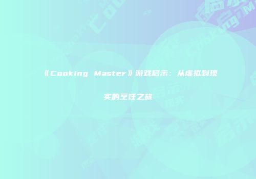 《Cooking Master》游戏启示：从虚拟到现实的烹饪之旅