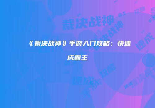 《裁决战神》手游入门攻略：快速成霸主