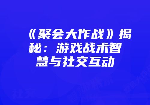 《聚会大作战》揭秘：游戏战术智慧与社交互动