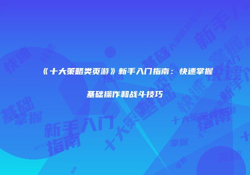 《十大策略类页游》新手入门指南：快速掌握基础操作和战斗技巧