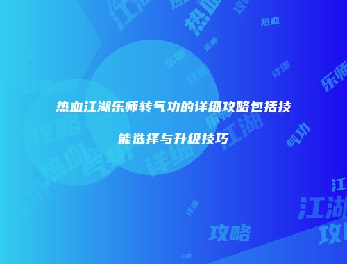 热血江湖乐师转气功的详细攻略包括技能选择与升级技巧