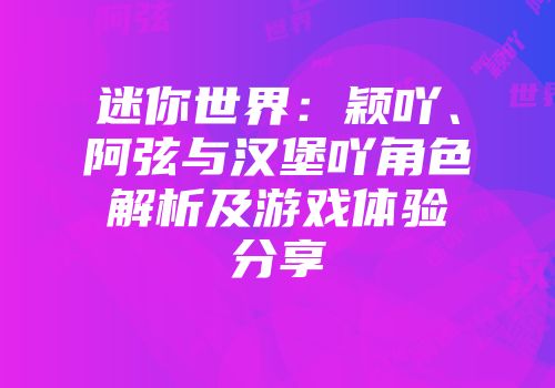 迷你世界：颖吖、阿弦与汉堡吖角色解析及游戏体验分享