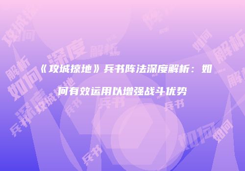 《攻城掠地》兵书阵法深度解析：如何有效运用以增强战斗优势