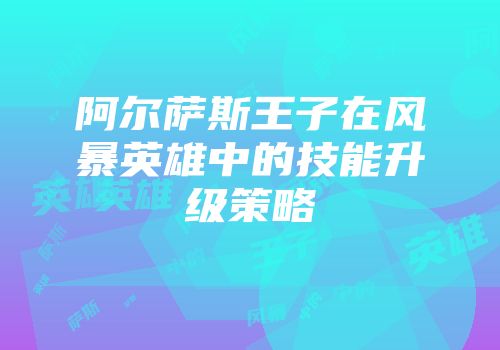 阿尔萨斯王子在风暴英雄中的技能升级策略