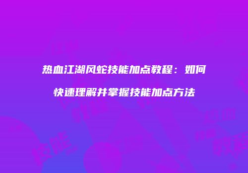 热血江湖风蛇技能加点教程：如何快速理解并掌握技能加点方法