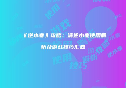《逆水寒》攻略：清逆水寒使用解析及游戏技巧汇总