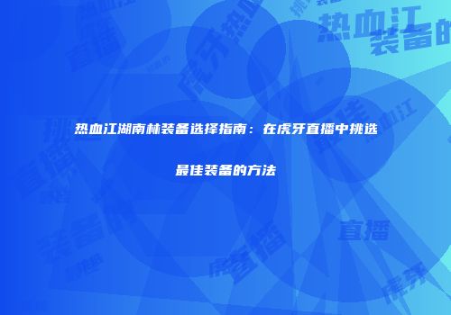 热血江湖南林装备选择指南：在虎牙直播中挑选最佳装备的方法