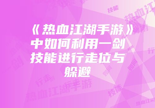 《热血江湖手游》中如何利用一剑技能进行走位与躲避