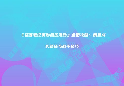 《盗墓笔记页游合区活动》全面攻略:角色成长路径与战斗技巧
