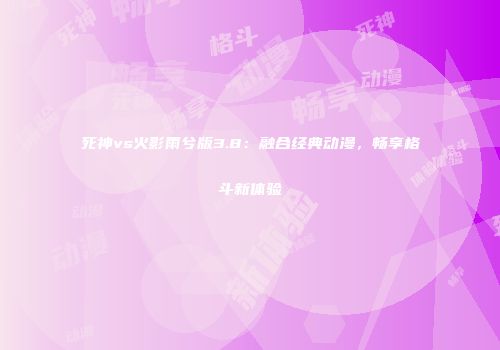 死神vs火影雨兮版3.8：融合经典动漫，畅享格斗新体验