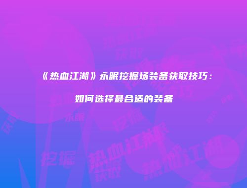 《热血江湖》永眠挖掘场装备获取技巧：如何选择最合适的装备