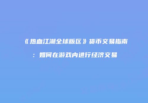 《热血江湖全球版区》货币交易指南：如何在游戏内进行经济交易