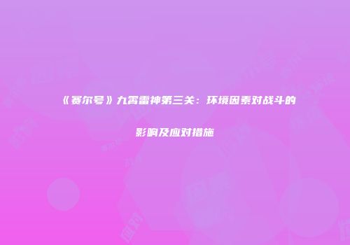 《赛尔号》九霄雷神第三关：环境因素对战斗的影响及应对措施