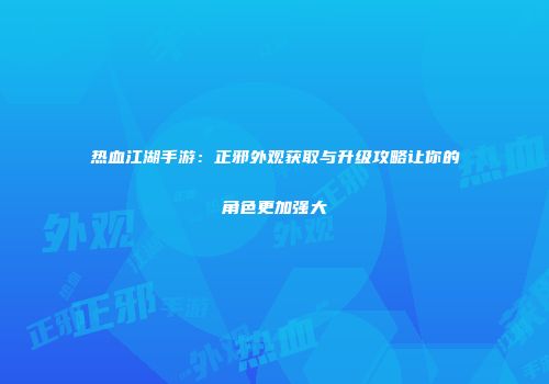 热血江湖手游：正邪外观获取与升级攻略让你的角色更加强大