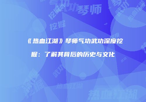《热血江湖》琴师气功武功深度挖掘：了解其背后的历史与文化