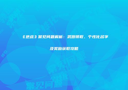 《逆战》常见问题解析：武器领取、个性化名字及奖励获取攻略