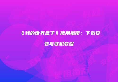 《我的世界盒子》使用指南：下载安装与联机教程
