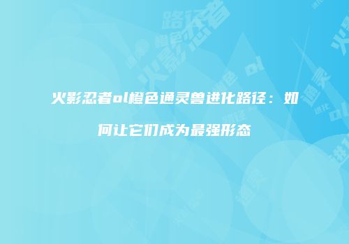 火影忍者ol橙色通灵兽进化路径：如何让它们成为最强形态