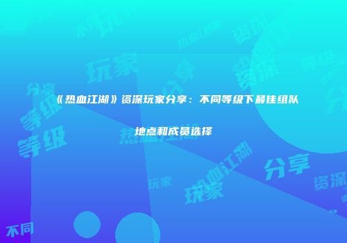 《热血江湖》资深玩家分享：不同等级下最佳组队地点和成员选择
