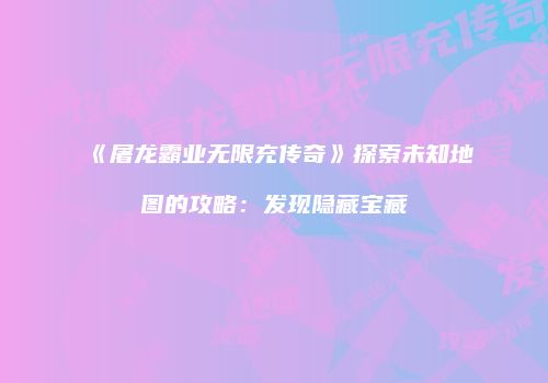 《屠龙霸业无限充传奇》探索未知地图的攻略：发现隐藏宝藏