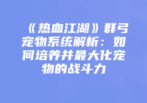 《热血江湖》群弓宠物系统解析：如何培养并最大化宠物的战斗力
