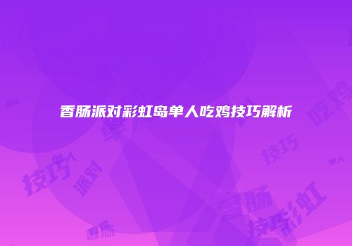 香肠派对彩虹岛单人吃鸡技巧解析