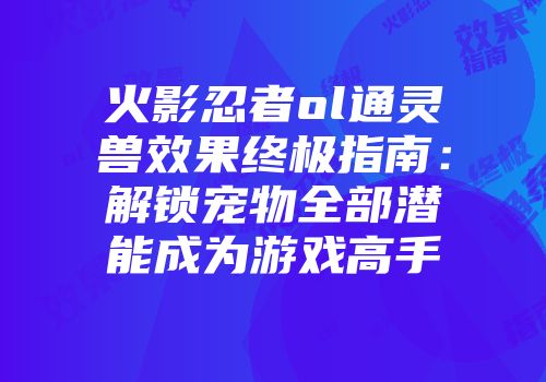 火影忍者ol通灵兽效果终极指南：解锁宠物全部潜能成为游戏高手