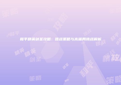 和平精英剑圣攻略：团战策略与高端局挑战解析