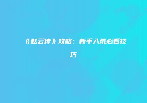 《赵云传》攻略：新手入坑必看技巧