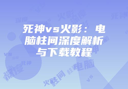 死神vs火影：电脑柱间深度解析与下载教程