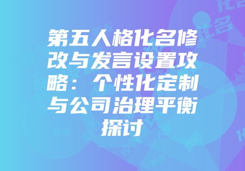 第五人格化名修改与发言设置攻略：个性化定制与公司治理平衡探讨