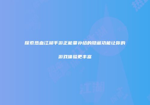 探索热血江湖手游正能量补给的隐藏功能让你的游戏体验更丰富