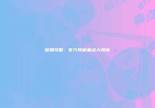 深渊攻略：官方隐藏痛点大揭秘