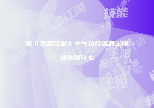 在《热血江湖》中气功技能的上限级别是什么
