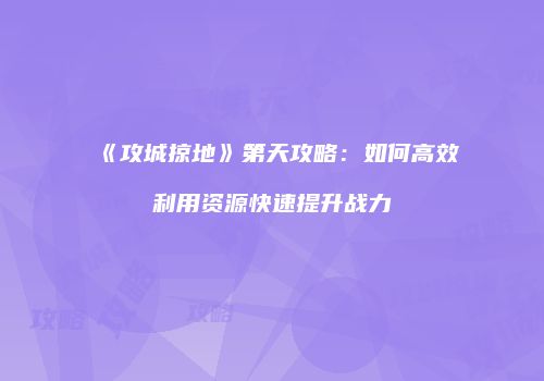 《攻城掠地》第天攻略：如何高效利用资源快速提升战力