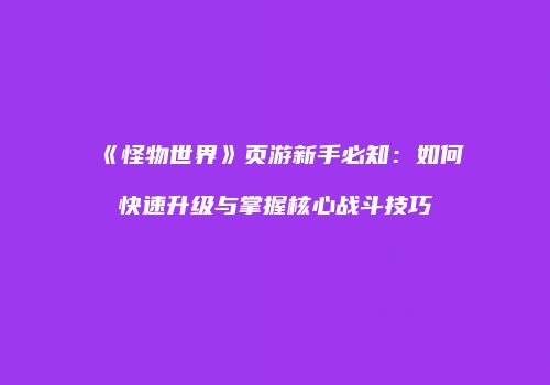 《怪物世界》页游新手必知:如何快速升级与掌握核心战斗技巧