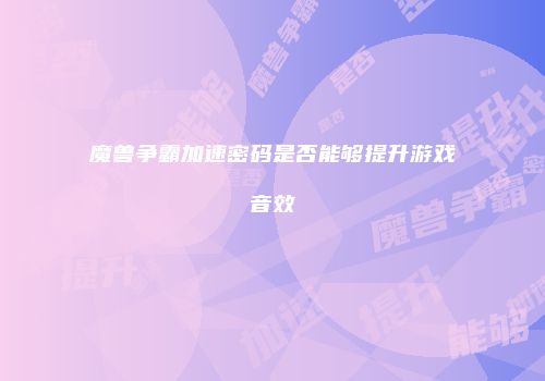 魔兽争霸加速密码是否能够提升游戏音效