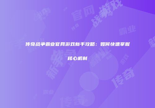 传奇战争霸业官网游戏新手攻略：如何快速掌握核心机制