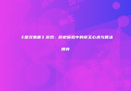 《楚汉秦唐》游戏：历史模拟中的帝王心术与算法博弈